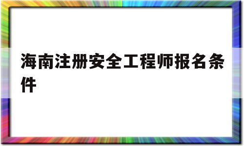 海南注册安全工程师报名条件,海南注册安全工程师报名网站 第1张 海南注册安全工程师报名条件,海南注册安全工程师报名网站 第1张