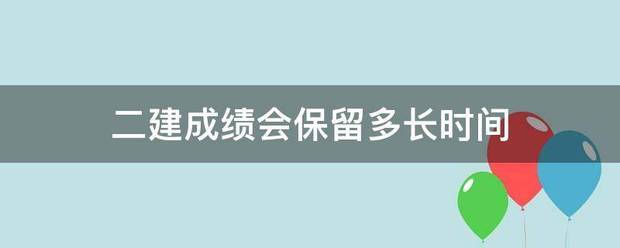 二建成绩会保留多长时间 第1张 二建成绩会保留多长时间 第1张