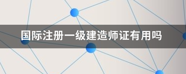 国际注册一级建造师证有用吗 第1张 国际注册一级建造师证有用吗 第1张