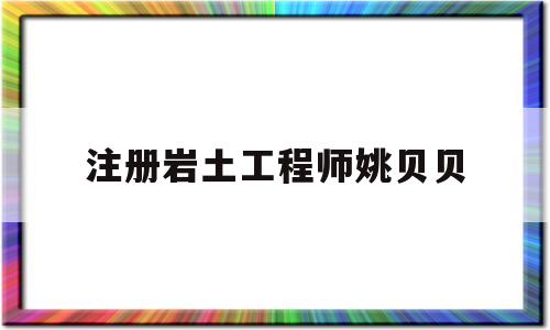 注册岩土工程师姚贝贝中国注册岩土工程师一共多少人 第1张 注册岩土工程师姚贝贝中国注册岩土工程师一共多少人 第1张