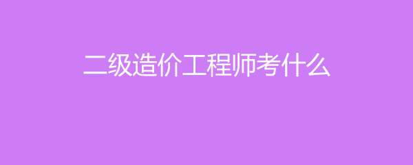 有二级造价工程师考试吗现在有二级造价工程师考试吗 第2张 有二级造价工程师考试吗现在有二级造价工程师考试吗 第2张