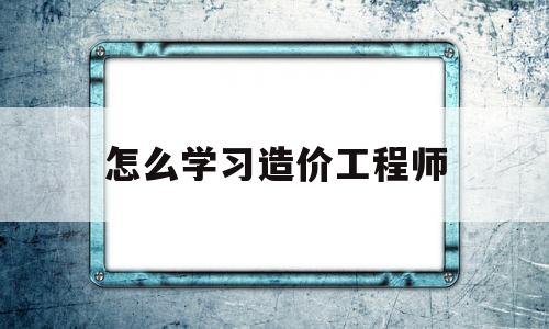 怎么学习造价工程师如何自学造价工程师 第1张 怎么学习造价工程师如何自学造价工程师 第1张