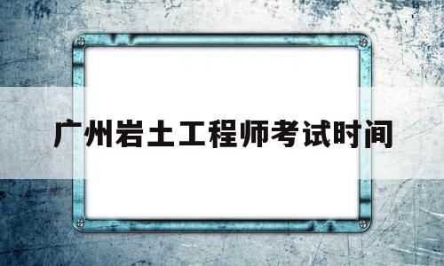 广东岩土工程师报名时间,广州岩土工程师考试时间 第1张 广东岩土工程师报名时间,广州岩土工程师考试时间 第1张