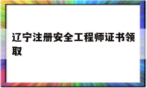 辽宁省注册安全工程师报考条件辽宁注册安全工程师证书领取 第1张 辽宁省注册安全工程师报考条件辽宁注册安全工程师证书领取 第1张