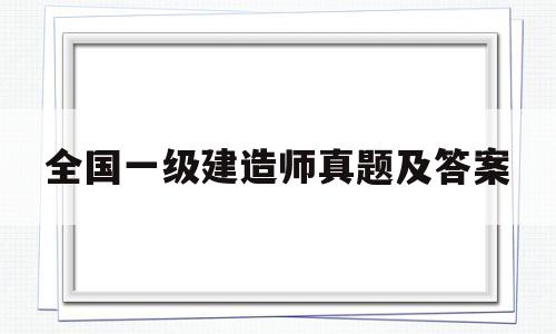 全国一级建造师真题及答案解析全国一级建造师真题及答案 第1张 全国一级建造师真题及答案解析全国一级建造师真题及答案 第1张
