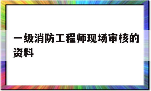 一级消防工程师现场审核的资料有哪些一级消防工程师现场审核的资料 第1张 一级消防工程师现场审核的资料有哪些一级消防工程师现场审核的资料 第1张