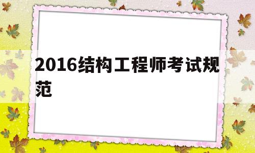 2021年结构工程师考试规范有变化吗,2016结构工程师考试规范 第1张 2021年结构工程师考试规范有变化吗,2016结构工程师考试规范 第1张