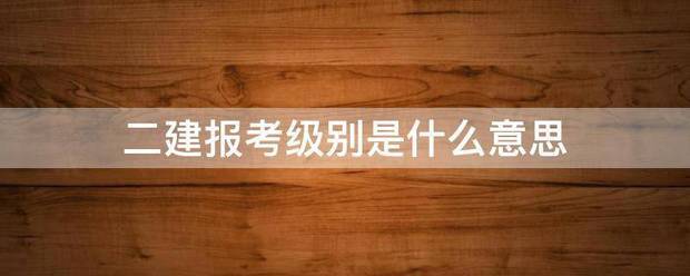 二建报考级别是什么意思  第1张