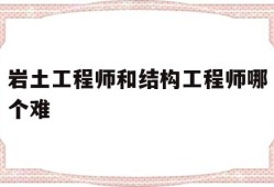 岩土工程师和结构工程师哪个前景好,岩土工程师和结构工程师哪个难