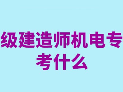 一级建造师机电工程考试科目有哪些一级建造师机电工程考试科目