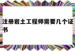 注册岩土工程师需要几个证书才能考注册岩土工程师需要几个证书