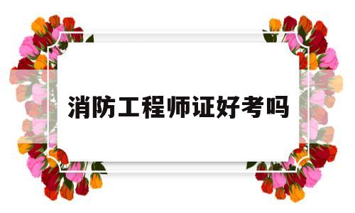 消防工程师证好考吗,消防工程师证好考吗考几科  第1张