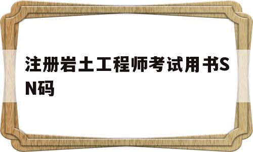 注册岩土工程师证考试条件,注册岩土工程师考试用书SN码  第1张