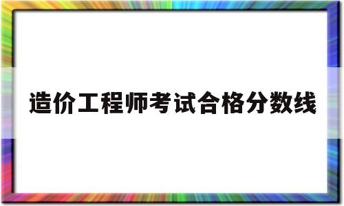造价工程师合格分数线2020造价工程师考试合格分数线  第1张